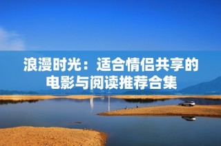 浪漫时光：适合情侣共享的电影与阅读推荐合集