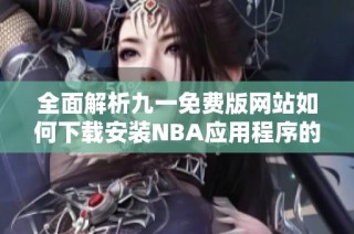 全面解析九一免费版网站如何下载安装NBA应用程序的方法