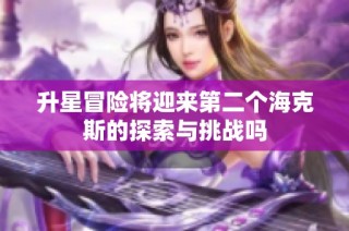 升星冒险将迎来第二个海克斯的探索与挑战吗