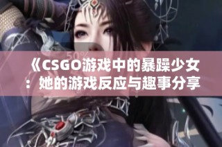 《CSGO游戏中的暴躁少女：她的游戏反应与趣事分享》