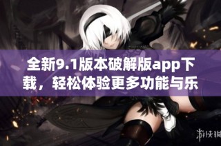 全新9.1版本破解版app下载，轻松体验更多功能与乐趣