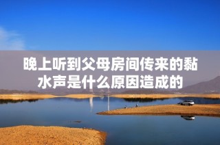 晚上听到父母房间传来的黏水声是什么原因造成的