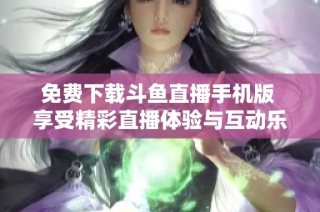 免费下载斗鱼直播手机版 享受精彩直播体验与互动乐趣