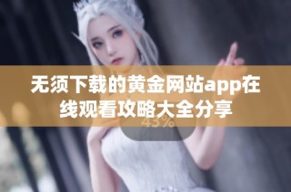 无须下载的黄金网站app在线观看攻略大全分享