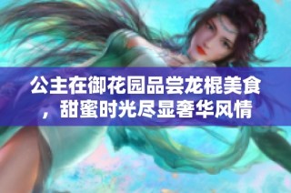 公主在御花园品尝龙棍美食，甜蜜时光尽显奢华风情