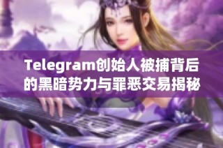 Telegram创始人被捕背后的黑暗势力与罪恶交易揭秘