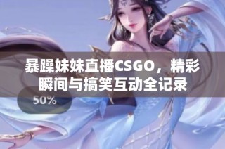 暴躁妹妹直播CSGO，精彩瞬间与搞笑互动全记录