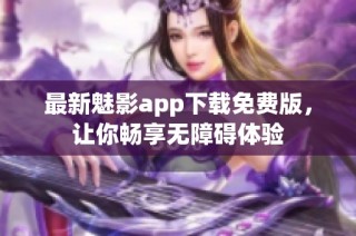 最新魅影app下载免费版，让你畅享无障碍体验