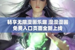 畅享无限漫画乐趣 漫漫漫画免费入口页面全新上线