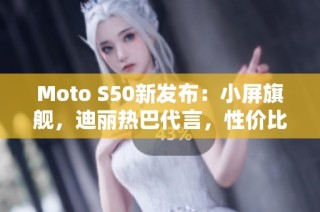 Moto S50新发布：小屏旗舰，迪丽热巴代言，性价比极高！