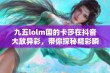 九五lolm国的卡莎在抖音大放异彩，带你探秘精彩瞬间