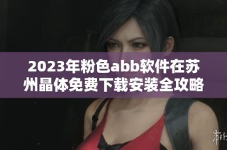 2023年粉色abb软件在苏州晶体免费下载安装全攻略