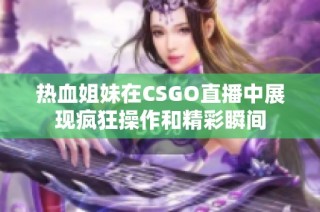 热血姐妹在CSGO直播中展现疯狂操作和精彩瞬间