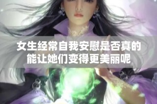 女生经常自我安慰是否真的能让她们变得更美丽呢