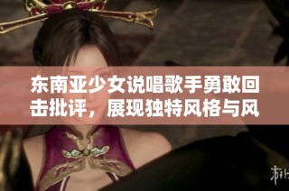 东南亚少女说唱歌手勇敢回击批评，展现独特风格与风采