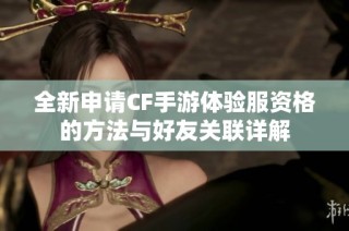 全新申请CF手游体验服资格的方法与好友关联详解