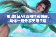 重温B站A8直播精彩瞬间，与你一起分享无限乐趣