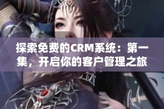 探索免费的CRM系统：第一集，开启你的客户管理之旅