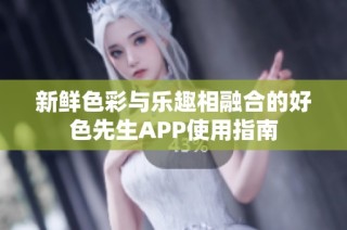 新鲜色彩与乐趣相融合的好色先生APP使用指南