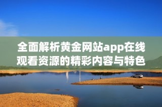 全面解析黄金网站app在线观看资源的精彩内容与特色平台