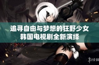 追寻自由与梦想的狂野少女韩国电视剧全新演绎