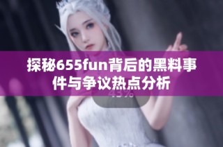 探秘655fun背后的黑料事件与争议热点分析