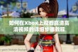 如何在Xbox上观看高清高清视频的详细步骤教程