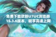 免费下载欧新U7UC浏览器15.3.6版本，畅享高速上网体验