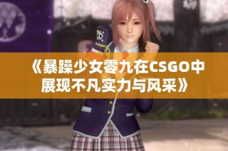 《暴躁少女零九在CSGO中展现不凡实力与风采》