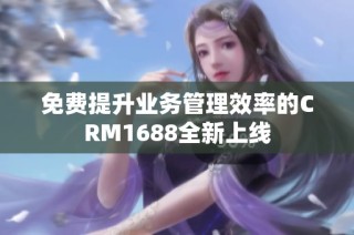 免费提升业务管理效率的CRM1688全新上线