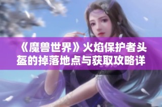 《魔兽世界》火焰保护者头盔的掉落地点与获取攻略详解