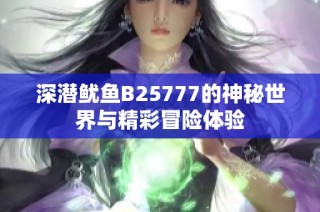 深潜鱿鱼B25777的神秘世界与精彩冒险体验