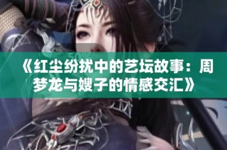 《红尘纷扰中的艺坛故事：周梦龙与嫂子的情感交汇》