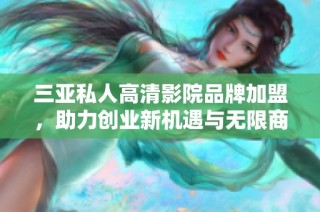 三亚私人高清影院品牌加盟，助力创业新机遇与无限商机