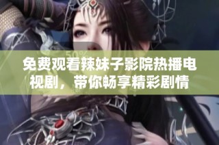 免费观看辣妹子影院热播电视剧，带你畅享精彩剧情