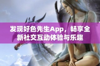 发现好色先生App，畅享全新社交互动体验与乐趣