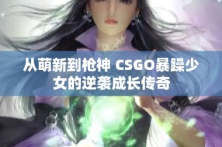 从萌新到枪神 CSGO暴躁少女的逆袭成长传奇