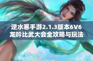 逆水寒手游2.1.3版本6V6龙吟比武大会全攻略与玩法解析