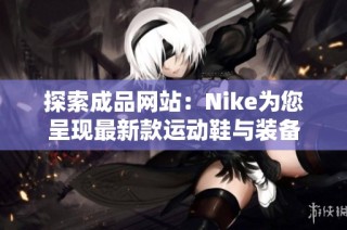 探索成品网站：Nike为您呈现最新款运动鞋与装备