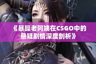 《暴躁老阿姨在CSGO中的悬疑剧情深度剖析》