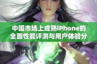 中国市场上成熟iPhone的全面性能评测与用户体验分析