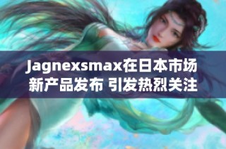 Jagnexsmax在日本市场新产品发布 引发热烈关注与讨论