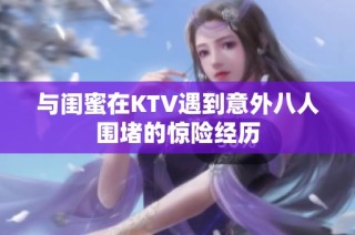 与闺蜜在KTV遇到意外八人围堵的惊险经历