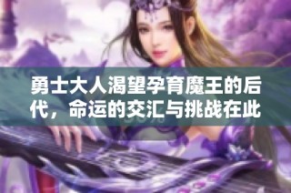 勇士大人渴望孕育魔王的后代，命运的交汇与挑战在此展开