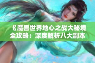 《魔兽世界地心之战大秘境全攻略：深度解析八大副本》