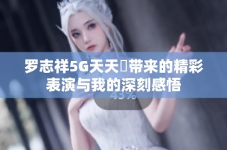 罗志祥5G天天奭带来的精彩表演与我的深刻感悟