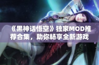 《黑神话悟空》独家MOD推荐合集，助你畅享全新游戏体验