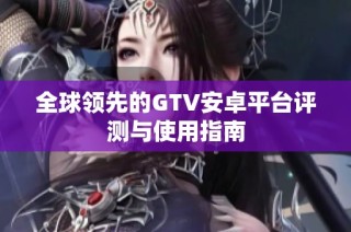 全球领先的GTV安卓平台评测与使用指南