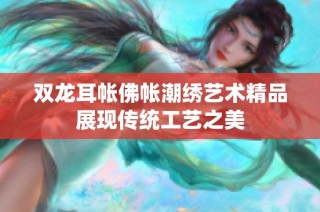 双龙耳帐佛帐潮绣艺术精品展现传统工艺之美