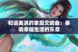 和谐美满的家庭交响曲：奏响幸福生活的乐章